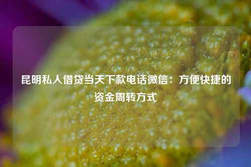 昆明私人借贷当天下款电话微信：方便快捷的资金周转方式 昆明私人借贷当天下款电话微信 昆明私借  第1张