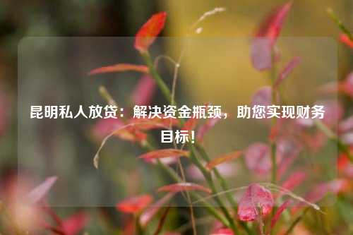 昆明私人放贷：解决资金瓶颈，助您实现财务目标！