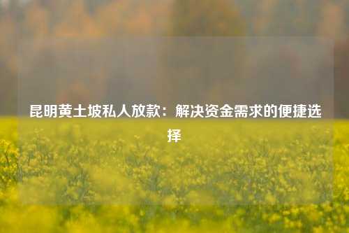 昆明黄土坡私人放款：解决资金需求的便捷选择