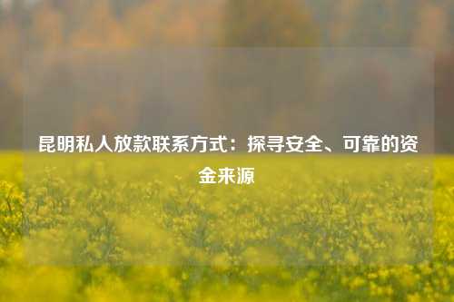 昆明私人放款联系方式：探寻安全、可靠的资金来源