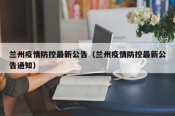 详细阅读:兰州疫情防控最新公告(兰州疫情防控最新公告通知) 兰州疫情防控最新公告(兰州疫情防控最新公告通知)