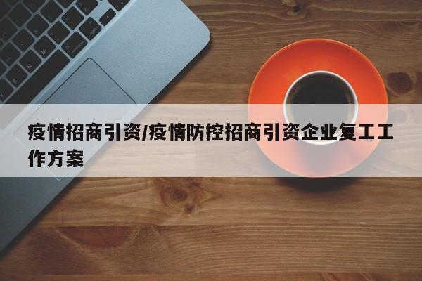 疫情招商引资/疫情防控招商引资企业复工工作方案