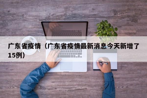 广东省疫情(广东省疫情最新消息今天新增了15例)