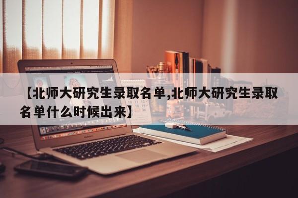 【北师大研究生录取名单,北师大研究生录取名单什么时候出来】