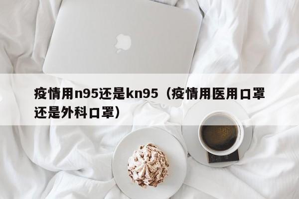 疫情用n95还是kn95(疫情用医用口罩还是外科口罩)
