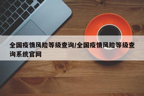 全国疫情风险等级查询/全国疫情风险等级查询系统官网