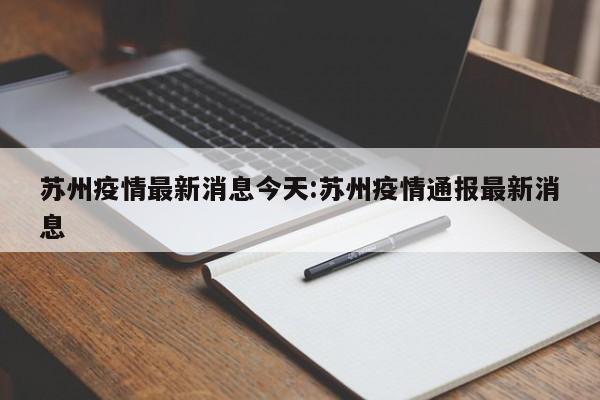 苏州疫情最新消息今天:苏州疫情通报最新消息
