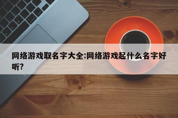 网络游戏取名字大全:网络游戏起什么名字好听?