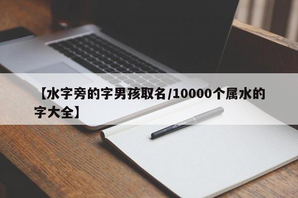 【水字旁的字男孩取名/10000个属水的字大全】