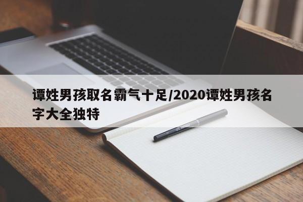 谭姓男孩取名霸气十足/2020谭姓男孩名字大全独特