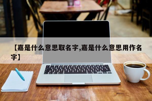 【嘉是什么意思取名字,嘉是什么意思用作名字】