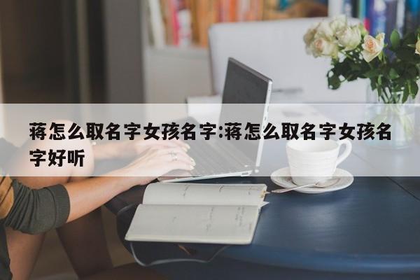 蒋怎么取名字女孩名字:蒋怎么取名字女孩名字好听