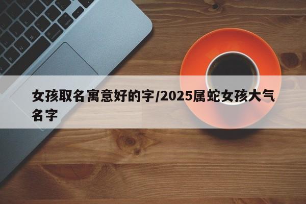 女孩取名寓意好的字/2025属蛇女孩大气名字