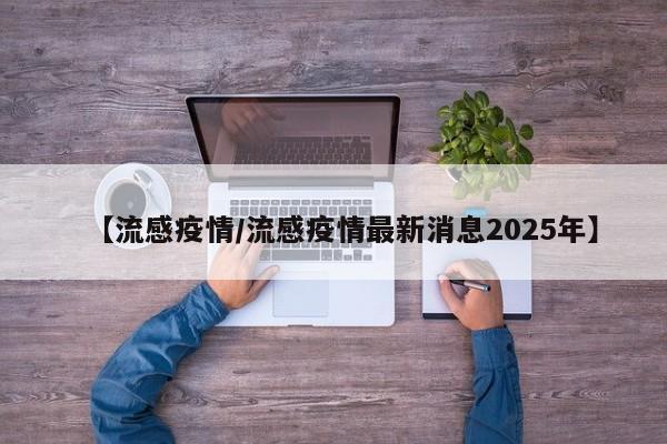 【流感疫情/流感疫情最新消息2025年】
