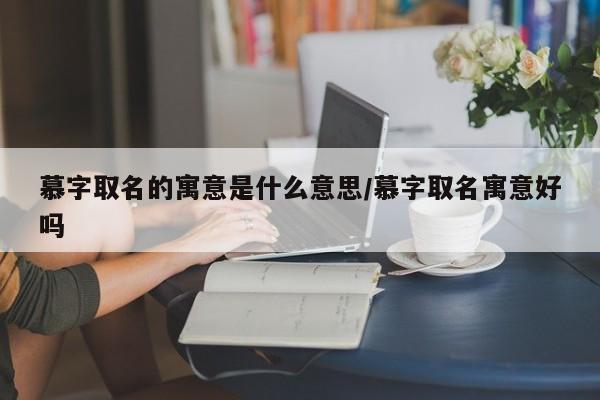 慕字取名的寓意是什么意思/慕字取名寓意好吗
