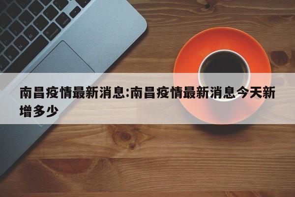 南昌疫情最新消息:南昌疫情最新消息今天新增多少