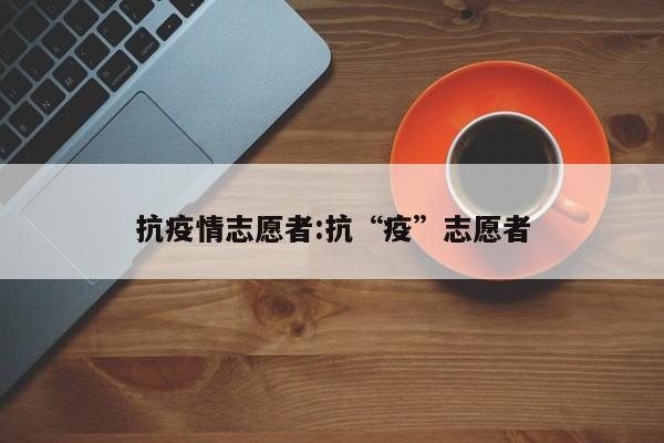 抗疫情志愿者:抗“疫”志愿者