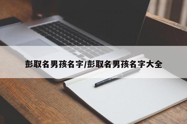 彭取名男孩名字/彭取名男孩名字大全