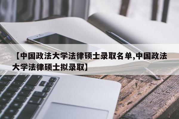 【中国政法大学法律硕士录取名单,中国政法大学法律硕士拟录取】