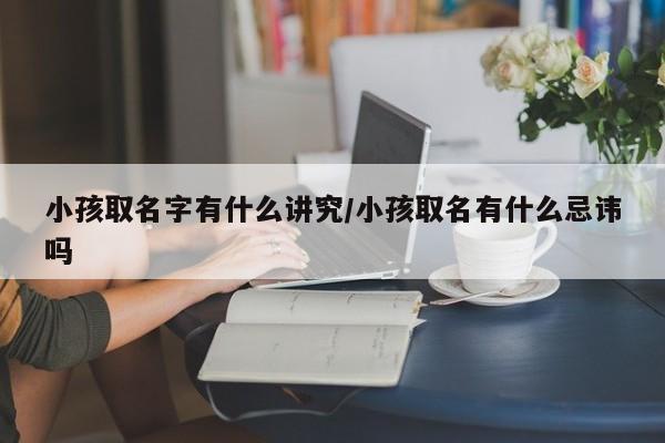 小孩取名字有什么讲究/小孩取名有什么忌讳吗