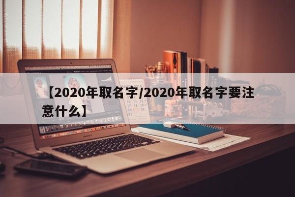【2020年取名字/2020年取名字要注意什么】
