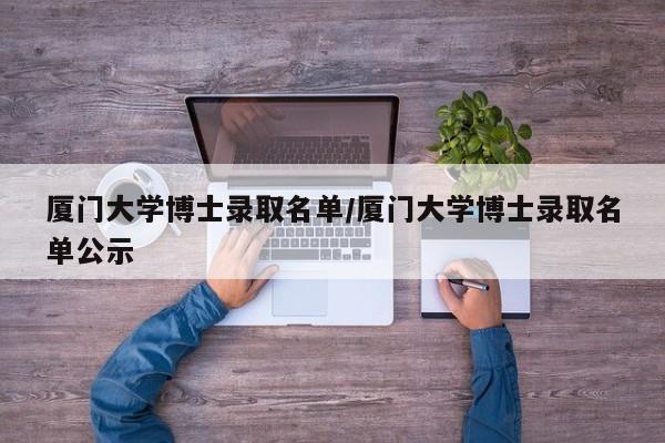 厦门大学博士录取名单/厦门大学博士录取名单公示