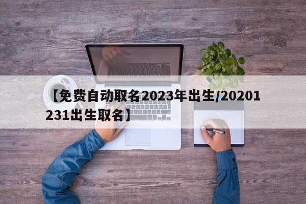 【免费自动取名2023年出生/20201231出生取名】