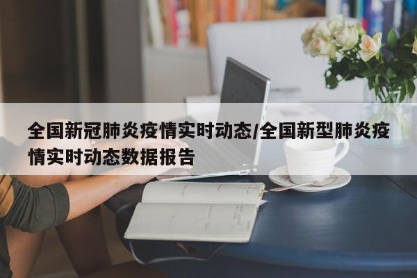 全国新冠肺炎疫情实时动态/全国新型肺炎疫情实时动态数据报告