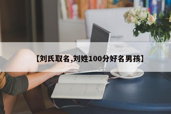 【刘氏取名,刘姓100分好名男孩】