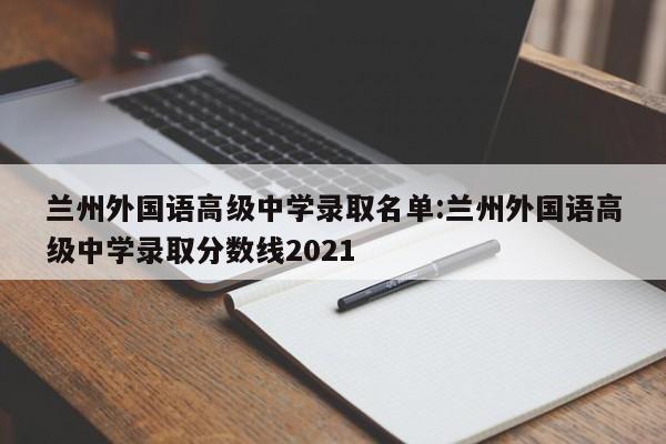 兰州外国语高级中学录取名单:兰州外国语高级中学录取分数线2021