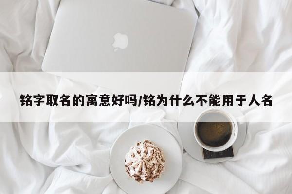 铭字取名的寓意好吗/铭为什么不能用于人名