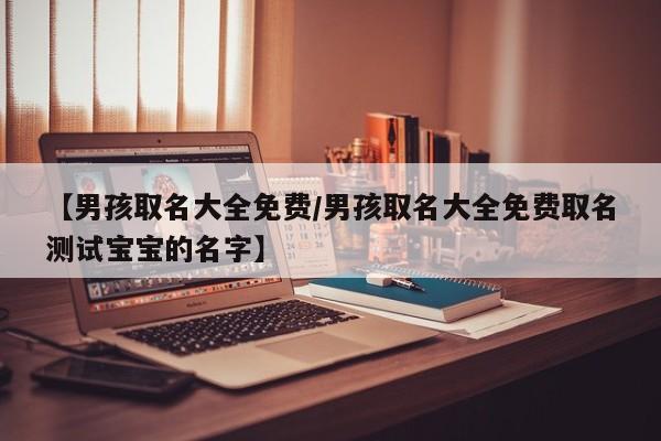 【男孩取名大全免费/男孩取名大全免费取名测试宝宝的名字】