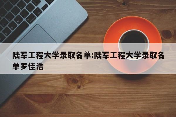 陆军工程大学录取名单:陆军工程大学录取名单罗佳浩