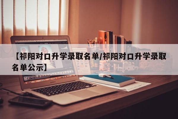 【祁阳对口升学录取名单/祁阳对口升学录取名单公示】