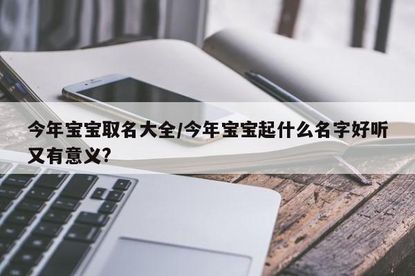 今年宝宝取名大全/今年宝宝起什么名字好听又有意义?