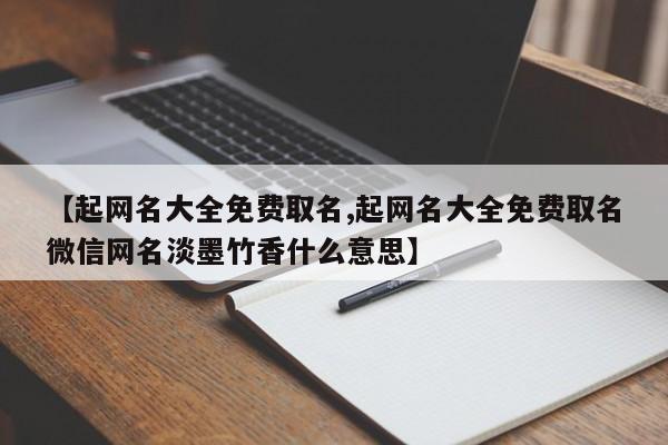 详细阅读:【起网名大全免费取名,起网名大全免费取名微信网名淡墨竹香什么意思】 【起网名大全免费取名,起网名大全免费取名微信网名淡墨竹香什么意思】