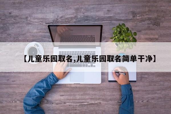 【儿童乐园取名,儿童乐园取名简单干净】