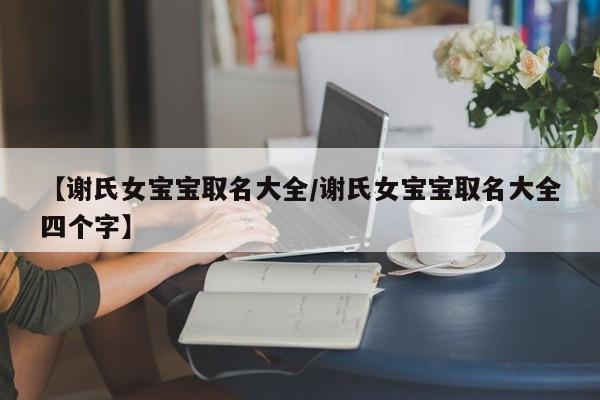 【谢氏女宝宝取名大全/谢氏女宝宝取名大全四个字】