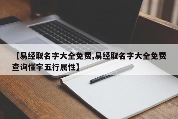 【易经取名字大全免费,易经取名字大全免费查询懂字五行属性】