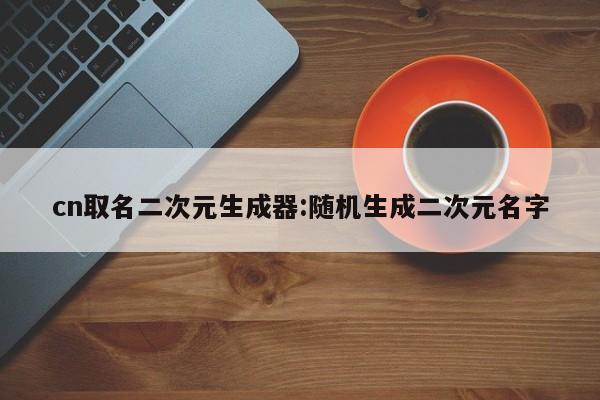 cn取名二次元生成器:随机生成二次元名字