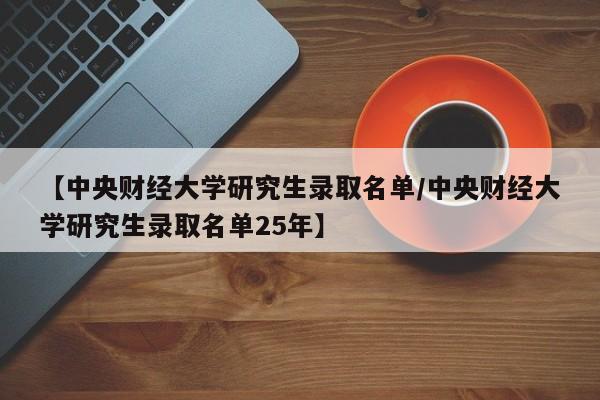 详细阅读:【中央财经大学研究生录取名单/中央财经大学研究生录取名单25年】 【中央财经大学研究生录取名单/中央财经大学研究生录取名单25年】