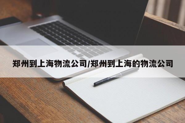 郑州到上海物流公司/郑州到上海的物流公司