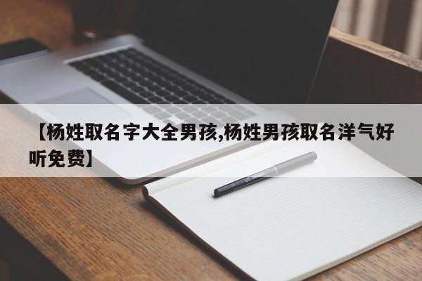 【杨姓取名字大全男孩,杨姓男孩取名洋气好听免费】