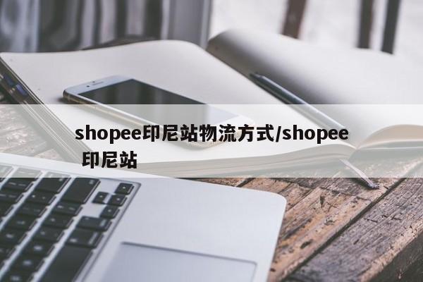 详细阅读:shopee印尼站物流方式/shopee 印尼站 shopee印尼站物流方式/shopee 印尼站