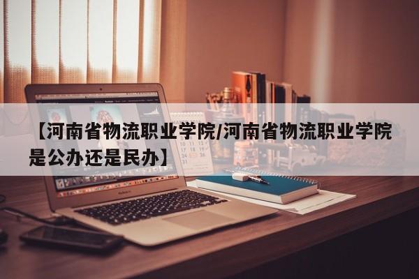 详细阅读:【河南省物流职业学院/河南省物流职业学院是公办还是民办】 【河南省物流职业学院/河南省物流职业学院是公办还是民办】
