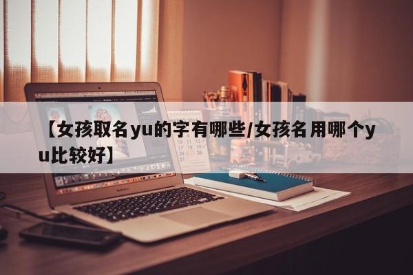 【女孩取名yu的字有哪些/女孩名用哪个yu比较好】