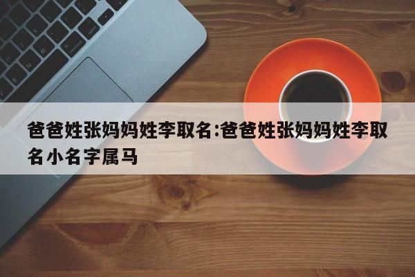 爸爸姓张妈妈姓李取名:爸爸姓张妈妈姓李取名小名字属马