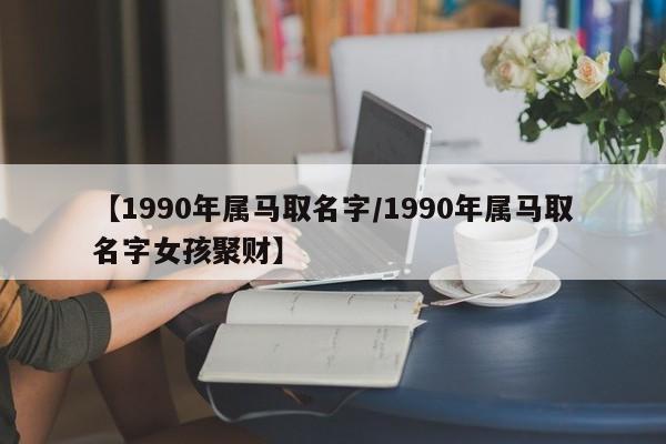 【1990年属马取名字/1990年属马取名字女孩聚财】