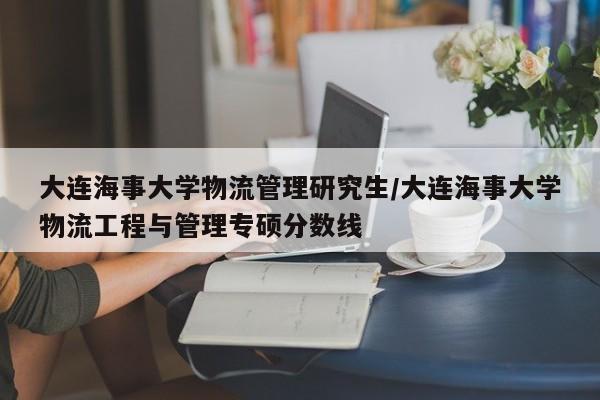 大连海事大学物流管理研究生/大连海事大学物流工程与管理专硕分数线