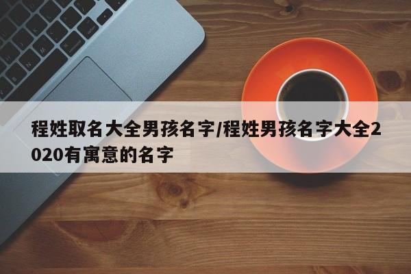 程姓取名大全男孩名字/程姓男孩名字大全2020有寓意的名字